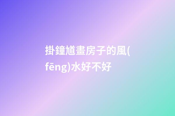 掛鐘馗畫房子的風(fēng)水好不好