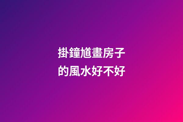 掛鐘馗畫房子的風水好不好
