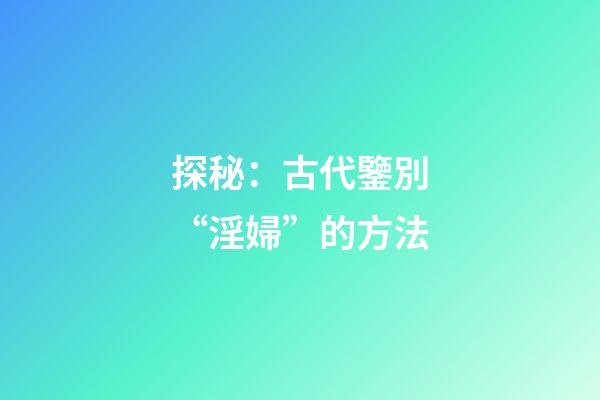 探秘：古代鑒別“淫婦”的方法