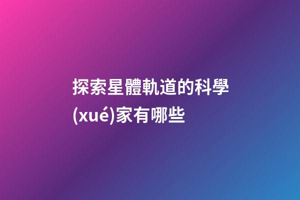 探索星體軌道的科學(xué)家有哪些-第1張-星座運(yùn)勢(shì)-玄機(jī)派