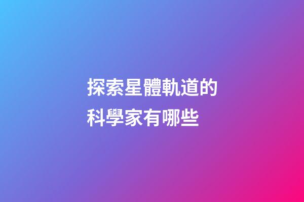 探索星體軌道的科學家有哪些-第1張-星座運勢-玄機派