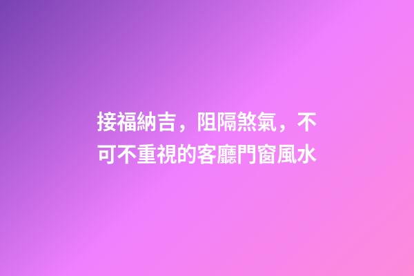 接福納吉，阻隔煞氣，不可不重視的客廳門窗風水