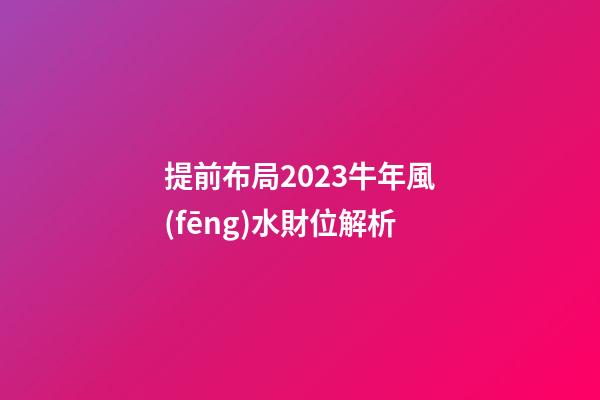 提前布局2023牛年風(fēng)水財位解析
