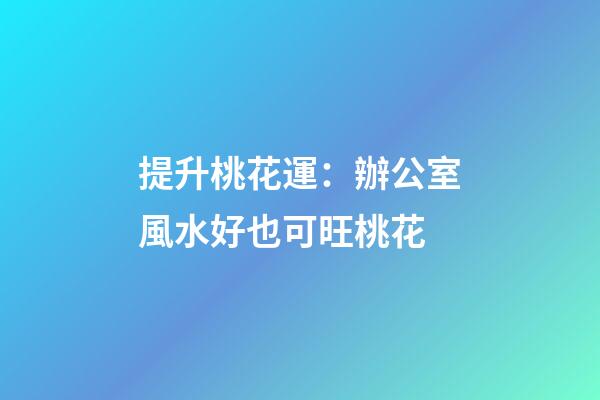 提升桃花運：辦公室風水好也可旺桃花