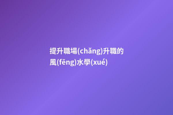 提升職場(chǎng)升職的風(fēng)水學(xué)