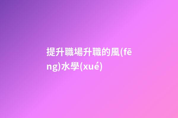 提升職場升職的風(fēng)水學(xué)
