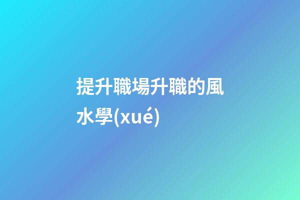 提升職場升職的風水學(xué)