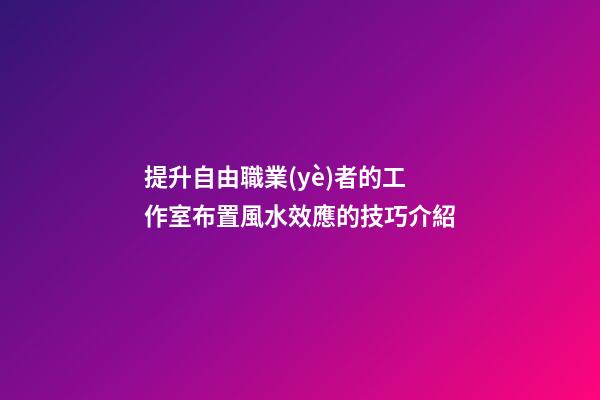 提升自由職業(yè)者的工作室布置風水效應的技巧介紹
