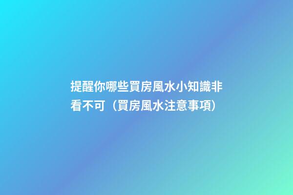 提醒你哪些買房風水小知識非看不可（買房風水注意事項）