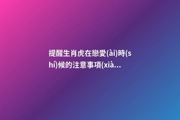 提醒生肖虎在戀愛(ài)時(shí)候的注意事項(xiàng)
