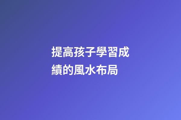 提高孩子學習成績的風水布局