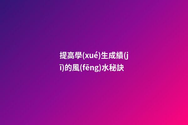 提高學(xué)生成績(jī)的風(fēng)水秘訣