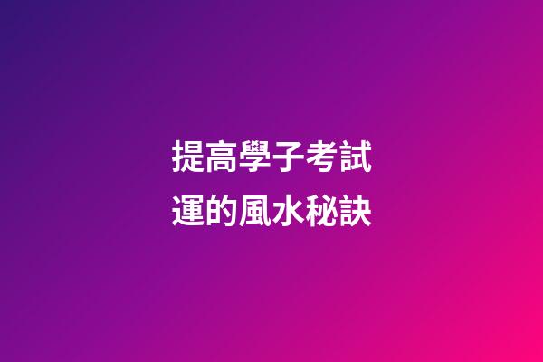 提高學子考試運的風水秘訣