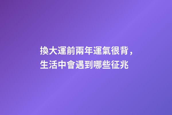 換大運前兩年運氣很背，生活中會遇到哪些征兆