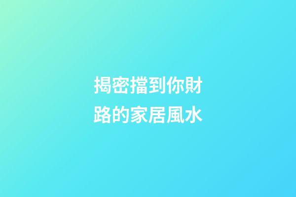 揭密擋到你財路的家居風水