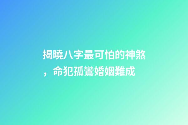 揭曉八字最可怕的神煞，命犯孤鸞婚姻難成