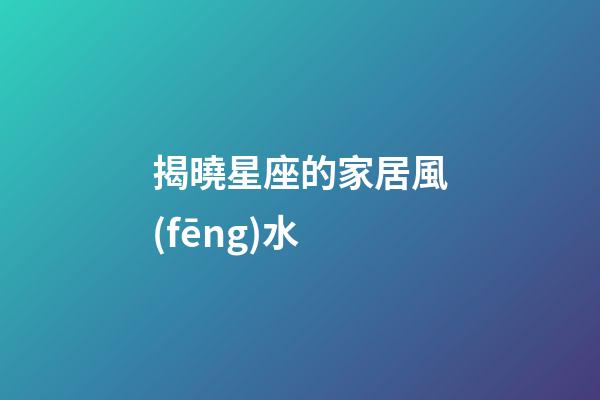 揭曉星座的家居風(fēng)水