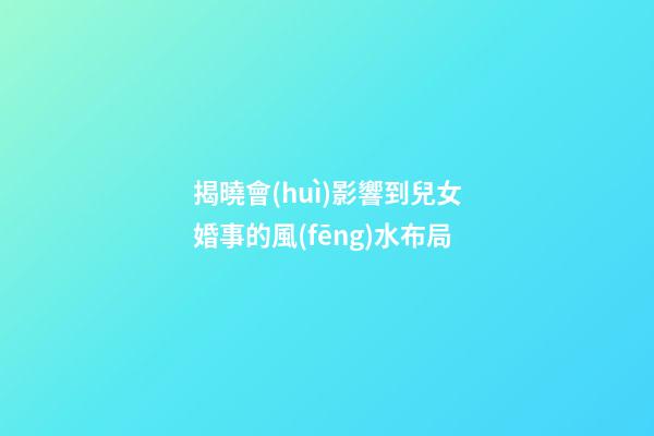 揭曉會(huì)影響到兒女婚事的風(fēng)水布局