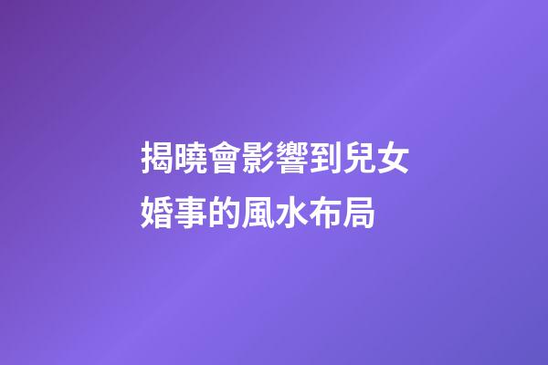 揭曉會影響到兒女婚事的風水布局