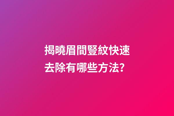 揭曉眉間豎紋快速去除有哪些方法？