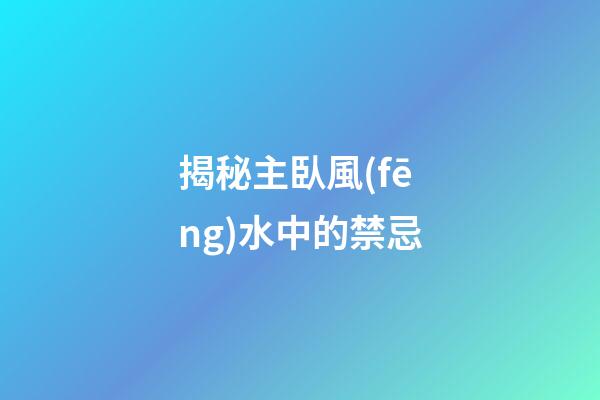 揭秘主臥風(fēng)水中的禁忌