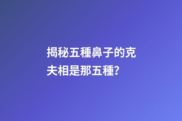 揭秘五種鼻子的克夫相是那五種？