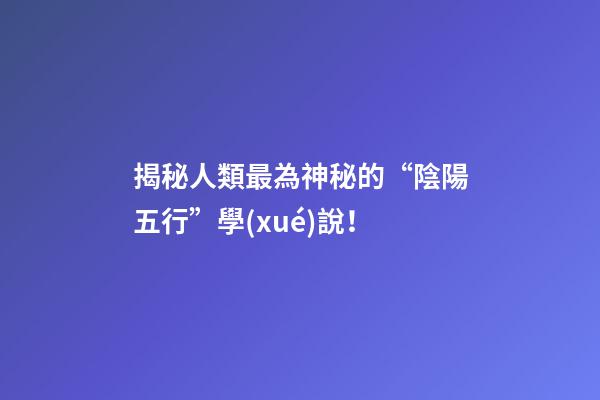 揭秘人類最為神秘的“陰陽五行”學(xué)說！