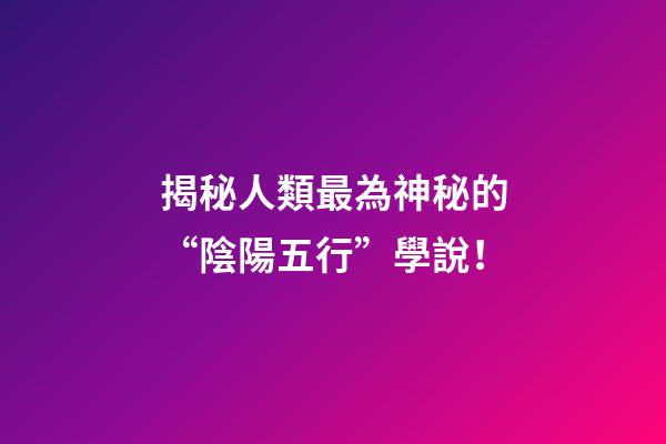 揭秘人類最為神秘的“陰陽五行”學說！
