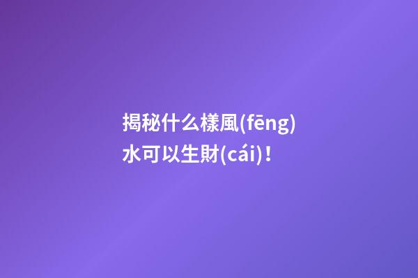 揭秘什么樣風(fēng)水可以生財(cái)！