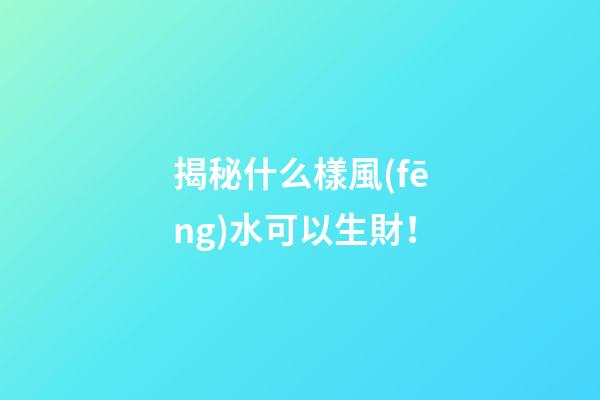 揭秘什么樣風(fēng)水可以生財！
