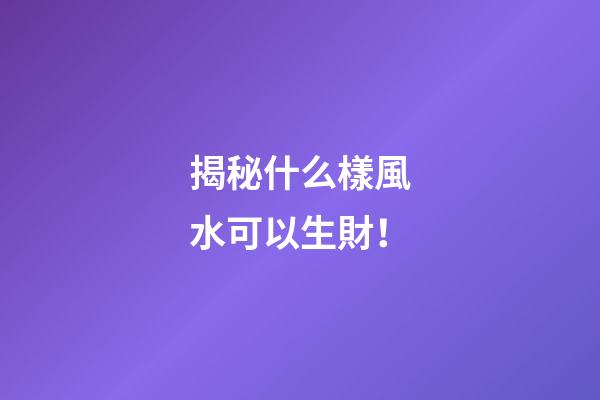 揭秘什么樣風水可以生財！