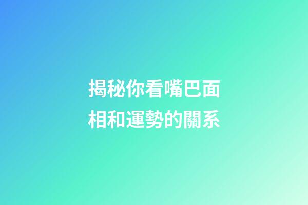 揭秘你看嘴巴面相和運勢的關系