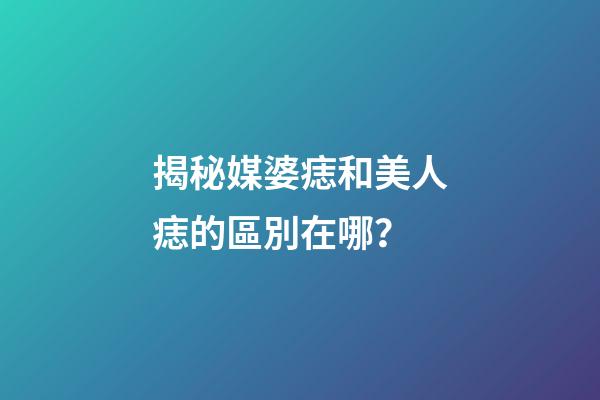 揭秘媒婆痣和美人痣的區別在哪？