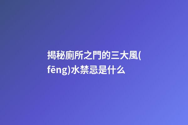 揭秘廁所之門的三大風(fēng)水禁忌是什么