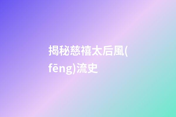 揭秘慈禧太后風(fēng)流史