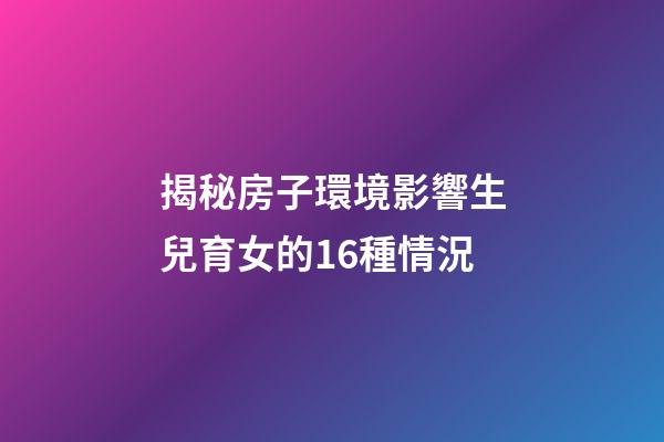 揭秘房子環境影響生兒育女的16種情況