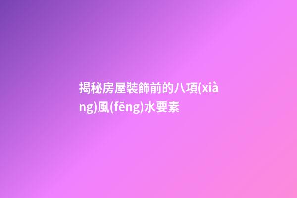 揭秘房屋裝飾前的八項(xiàng)風(fēng)水要素