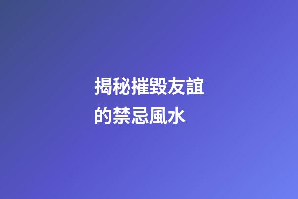 揭秘摧毀友誼的禁忌風水
