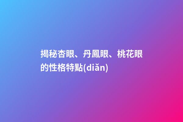 揭秘杏眼、丹鳳眼、桃花眼的性格特點(diǎn)
