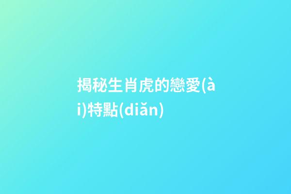 揭秘生肖虎的戀愛(ài)特點(diǎn)