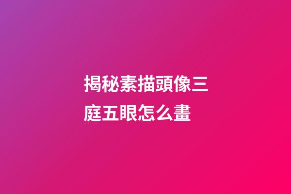 揭秘素描頭像三庭五眼怎么畫