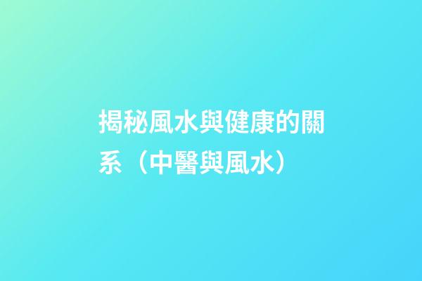 揭秘風水與健康的關系（中醫與風水）