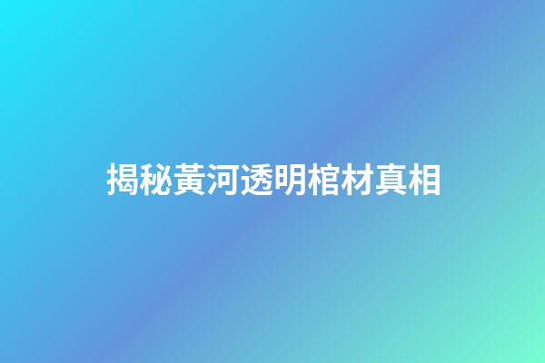 揭秘黃河透明棺材真相