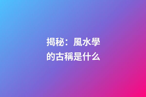 揭秘：風水學的古稱是什么