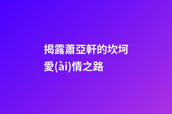 揭露蕭亞軒的坎坷愛(ài)情之路