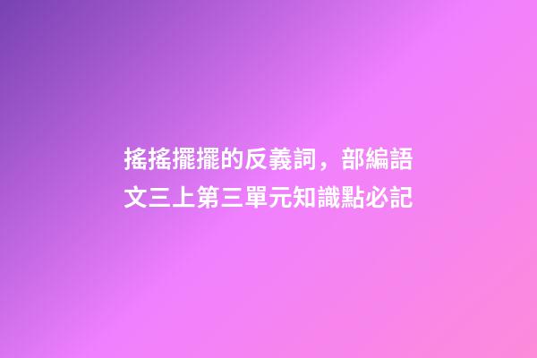 搖搖擺擺的反義詞，部編語文三上第三單元知識點必記-第1張-觀點-玄機派