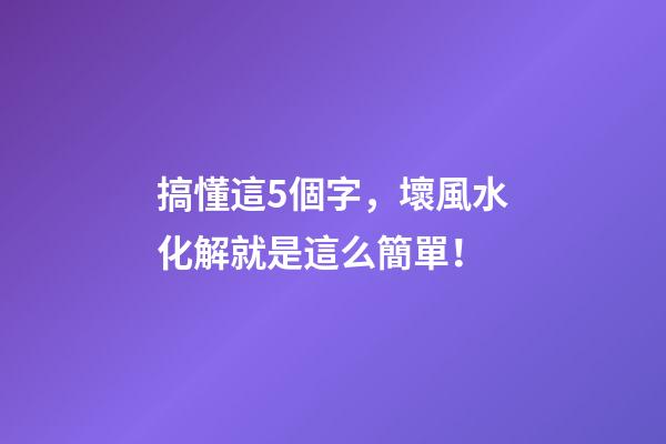 搞懂這5個字，壞風水化解就是這么簡單！