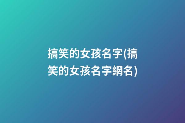 搞笑的女孩名字(搞笑的女孩名字網名)