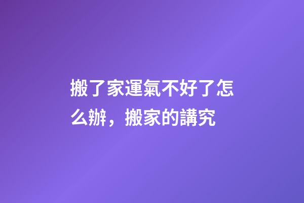 搬了家運氣不好了怎么辦，搬家的講究