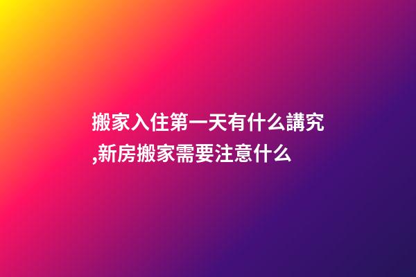 搬家入住第一天有什么講究,新房搬家需要注意什么-第1張-觀點-玄機派